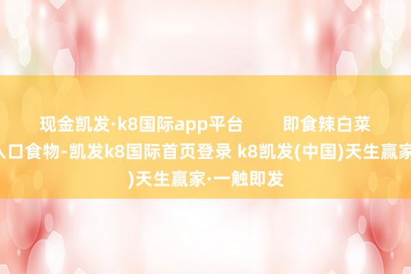 现金凯发·k8国际app平台        即食辣白菜手脚一种入口食物-凯发k8国际首页登录 k8凯发(中国)天生赢家·一触即发