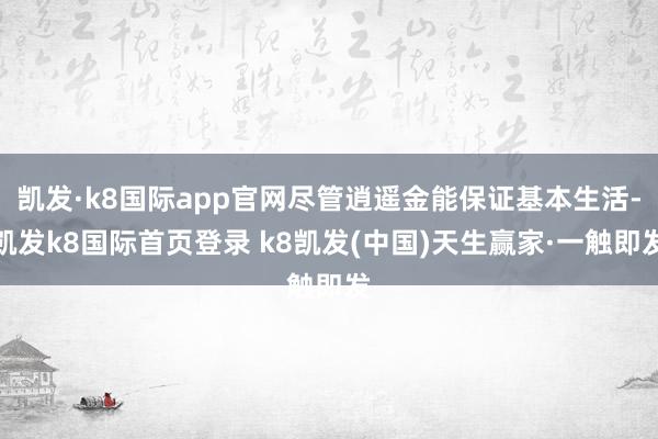 凯发·k8国际app官网尽管逍遥金能保证基本生活-凯发k8国际首页登录 k8凯发(中国)天生赢家·一触即发