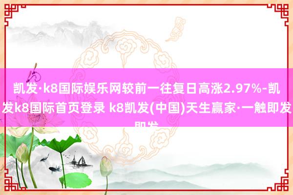 凯发·k8国际娱乐网较前一往复日高涨2.97%-凯发k8国际首页登录 k8凯发(中国)天生赢家·一触即发