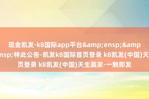 现金凯发·k8国际app平台   特此公告-凯发k8国际首页登录 k8凯发(中国)天生赢家·一触即发