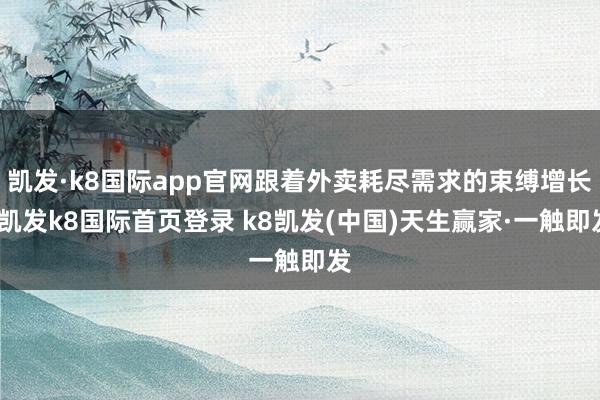 凯发·k8国际app官网跟着外卖耗尽需求的束缚增长-凯发k8国际首页登录 k8凯发(中国)天生赢家·一触即发