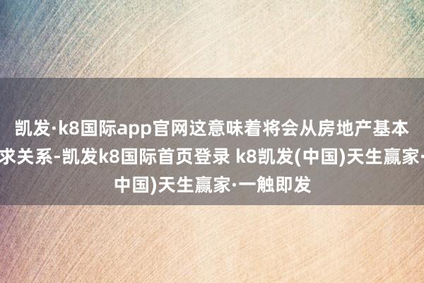 凯发·k8国际app官网这意味着将会从房地产基本面改善供求关系-凯发k8国际首页登录 k8凯发(中国)天生赢家·一触即发