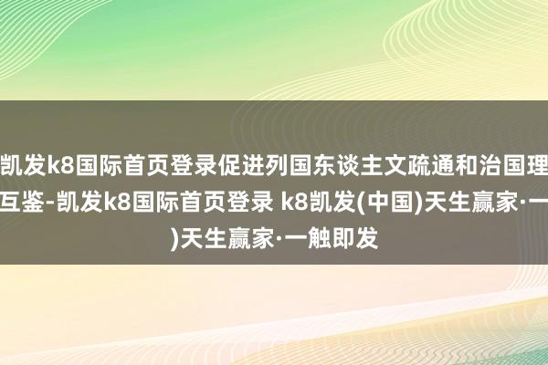 凯发k8国际首页登录促进列国东谈主文疏通和治国理政互学互鉴-凯发k8国际首页登录 k8凯发(中国)天生赢家·一触即发