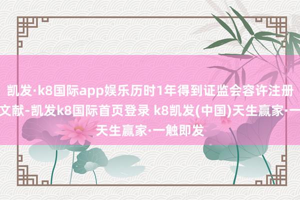 凯发·k8国际app娱乐历时1年得到证监会容许注册的批复文献-凯发k8国际首页登录 k8凯发(中国)天生赢家·一触即发