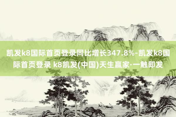 凯发k8国际首页登录同比增长347.8%-凯发k8国际首页登录 k8凯发(中国)天生赢家·一触即发