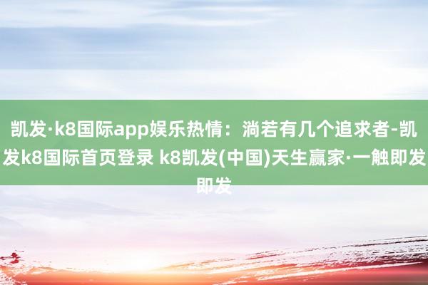 凯发·k8国际app娱乐热情：淌若有几个追求者-凯发k8国际首页登录 k8凯发(中国)天生赢家·一触即发