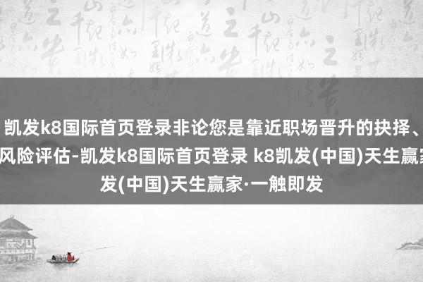 凯发k8国际首页登录非论您是靠近职场晋升的抉择、生意投资的风险评估-凯发k8国际首页登录 k8凯发(中国)天生赢家·一触即发