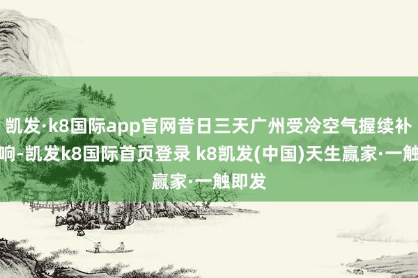 凯发·k8国际app官网昔日三天广州受冷空气握续补充影响-凯发k8国际首页登录 k8凯发(中国)天生赢家·一触即发