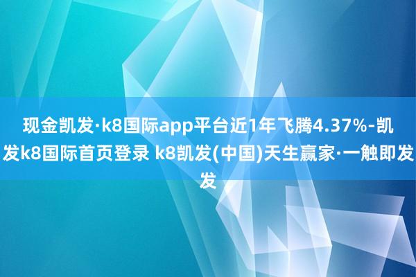 现金凯发·k8国际app平台近1年飞腾4.37%-凯发k8国际首页登录 k8凯发(中国)天生赢家·一触即发