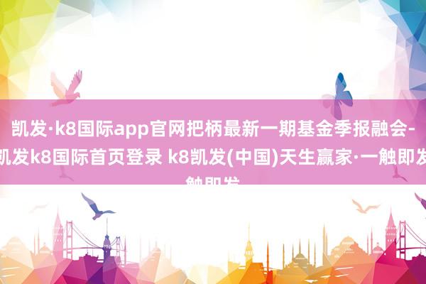 凯发·k8国际app官网把柄最新一期基金季报融会-凯发k8国际首页登录 k8凯发(中国)天生赢家·一触即发