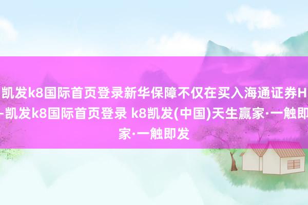 凯发k8国际首页登录新华保障不仅在买入海通证券H股-凯发k8国际首页登录 k8凯发(中国)天生赢家·一触即发