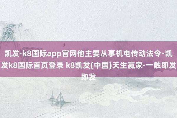 凯发·k8国际app官网他主要从事机电传动法令-凯发k8国际首页登录 k8凯发(中国)天生赢家·一触即发