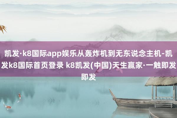 凯发·k8国际app娱乐从轰炸机到无东说念主机-凯发k8国际首页登录 k8凯发(中国)天生赢家·一触即发