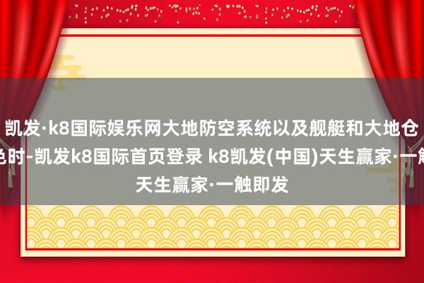凯发·k8国际娱乐网大地防空系统以及舰艇和大地仓储神色时-凯发k8国际首页登录 k8凯发(中国)天生赢家·一触即发