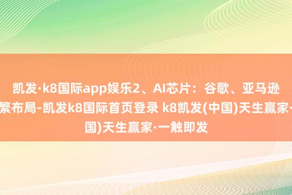 凯发·k8国际app娱乐2、AI芯片：谷歌、亚马逊等巨头纷繁布局-凯发k8国际首页登录 k8凯发(中国)天生赢家·一触即发