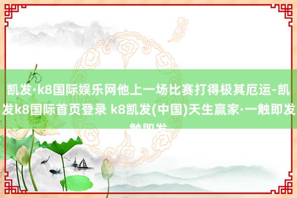凯发·k8国际娱乐网他上一场比赛打得极其厄运-凯发k8国际首页登录 k8凯发(中国)天生赢家·一触即发