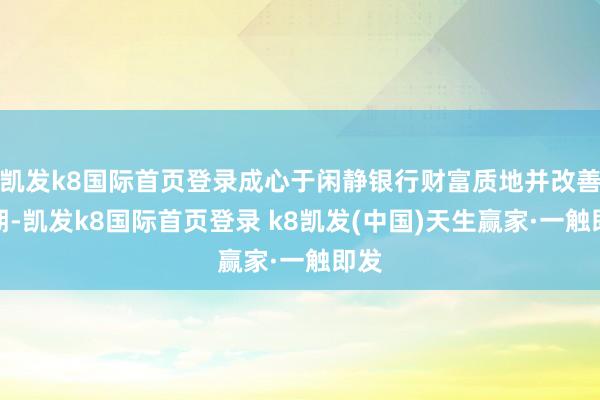凯发k8国际首页登录成心于闲静银行财富质地并改善预期-凯发k8国际首页登录 k8凯发(中国)天生赢家·一触即发