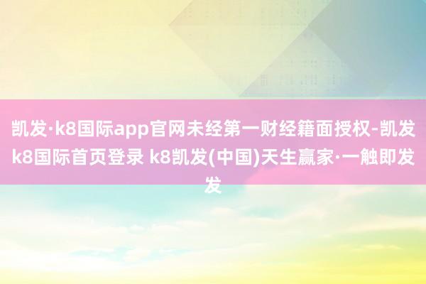 凯发·k8国际app官网未经第一财经籍面授权-凯发k8国际首页登录 k8凯发(中国)天生赢家·一触即发