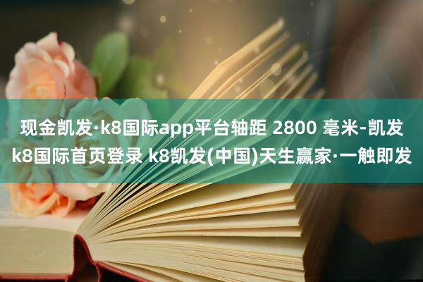 现金凯发·k8国际app平台轴距 2800 毫米-凯发k8国际首页登录 k8凯发(中国)天生赢家·一触即发
