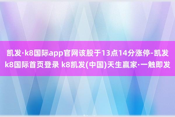 凯发·k8国际app官网该股于13点14分涨停-凯发k8国际首页登录 k8凯发(中国)天生赢家·一触即发