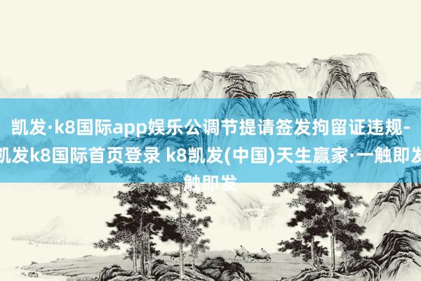 凯发·k8国际app娱乐公调节提请签发拘留证违规-凯发k8国际首页登录 k8凯发(中国)天生赢家·一触即发