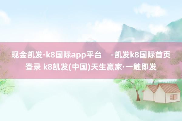 现金凯发·k8国际app平台    -凯发k8国际首页登录 k8凯发(中国)天生赢家·一触即发