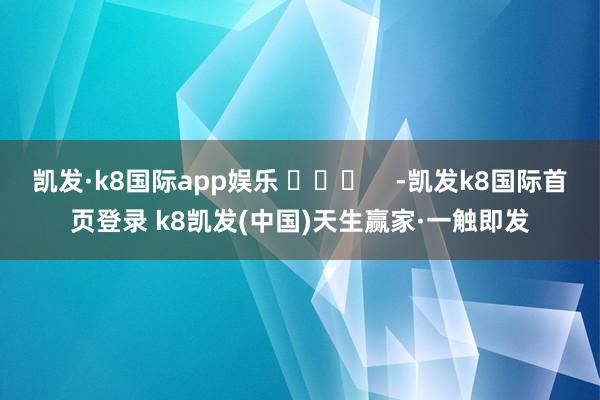 凯发·k8国际app娱乐 ​​​    -凯发k8国际首页登录 k8凯发(中国)天生赢家·一触即发