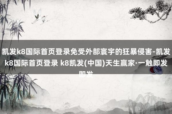凯发k8国际首页登录免受外部寰宇的狂暴侵害-凯发k8国际首页登录 k8凯发(中国)天生赢家·一触即发
