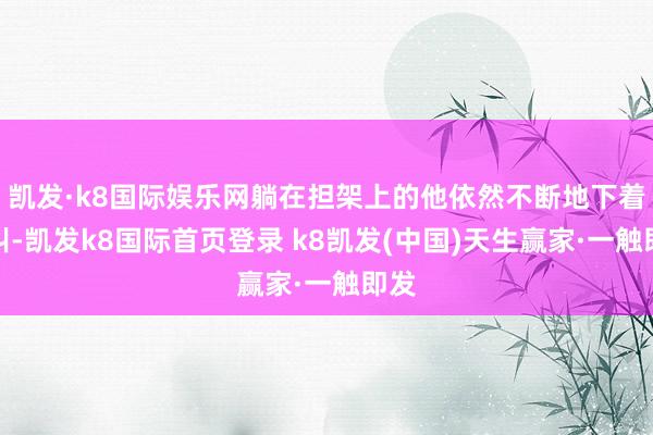 凯发·k8国际娱乐网躺在担架上的他依然不断地下着大叫-凯发k8国际首页登录 k8凯发(中国)天生赢家·一触即发