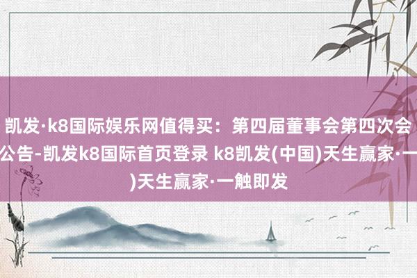凯发·k8国际娱乐网值得买：第四届董事会第四次会议决策公告-凯发k8国际首页登录 k8凯发(中国)天生赢家·一触即发