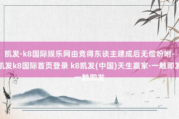 凯发·k8国际娱乐网由竞得东谈主建成后无偿吩咐-凯发k8国际首页登录 k8凯发(中国)天生赢家·一触即发