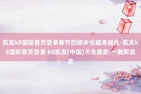 凯发k8国际首页登录春节的脚步也越来越低-凯发k8国际首页登录 k8凯发(中国)天生赢家·一触即发