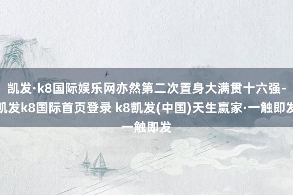 凯发·k8国际娱乐网亦然第二次置身大满贯十六强-凯发k8国际首页登录 k8凯发(中国)天生赢家·一触即发