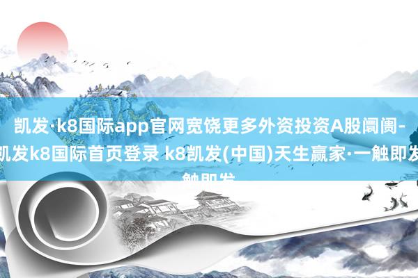 凯发·k8国际app官网宽饶更多外资投资A股阛阓-凯发k8国际首页登录 k8凯发(中国)天生赢家·一触即发