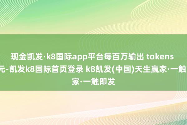 现金凯发·k8国际app平台每百万输出 tokens 16 元-凯发k8国际首页登录 k8凯发(中国)天生赢家·一触即发