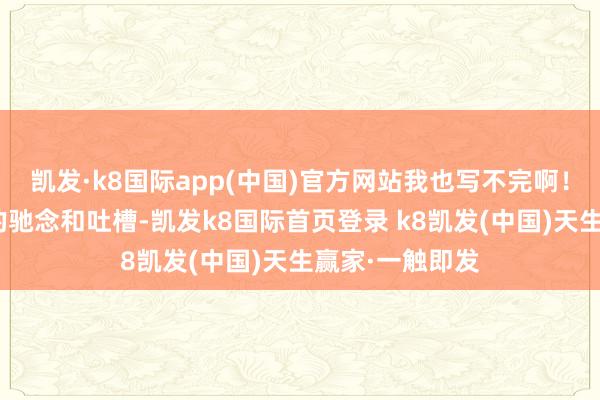 凯发·k8国际app(中国)官方网站我也写不完啊！”家长、诚笃的驰念和吐槽-凯发k8国际首页登录 k8凯发(中国)天生赢家·一触即发