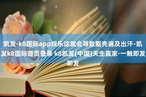 凯发·k8国际app娱乐这就会导致躯壳遍及出汗-凯发k8国际首页登录 k8凯发(中国)天生赢家·一触即发