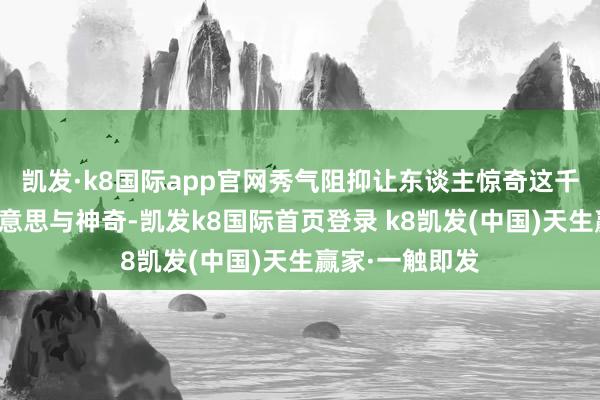 凯发·k8国际app官网秀气阻抑让东谈主惊奇这千年身手的精好意思与神奇-凯发k8国际首页登录 k8凯发(中国)天生赢家·一触即发