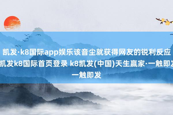 凯发·k8国际app娱乐该音尘就获得网友的锐利反应-凯发k8国际首页登录 k8凯发(中国)天生赢家·一触即发