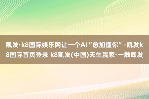 凯发·k8国际娱乐网让一个AI“愈加懂你”-凯发k8国际首页登录 k8凯发(中国)天生赢家·一触即发