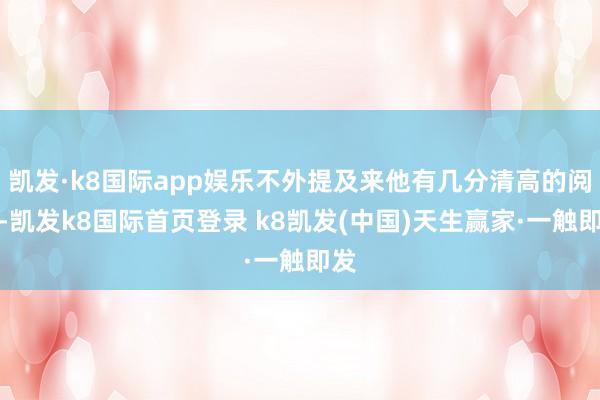 凯发·k8国际app娱乐不外提及来他有几分清高的阅历-凯发k8国际首页登录 k8凯发(中国)天生赢家·一触即发