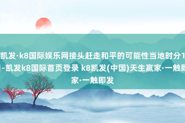凯发·k8国际娱乐网接头赶走和平的可能性当地时分12日-凯发k8国际首页登录 k8凯发(中国)天生赢家·一触即发