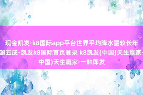 现金凯发·k8国际app平台世界平均降水量较长年同时偏少超五成-凯发k8国际首页登录 k8凯发(中国)天生赢家·一触即发