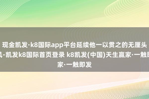 现金凯发·k8国际app平台延续他一以贯之的无厘头作风-凯发k8国际首页登录 k8凯发(中国)天生赢家·一触即发