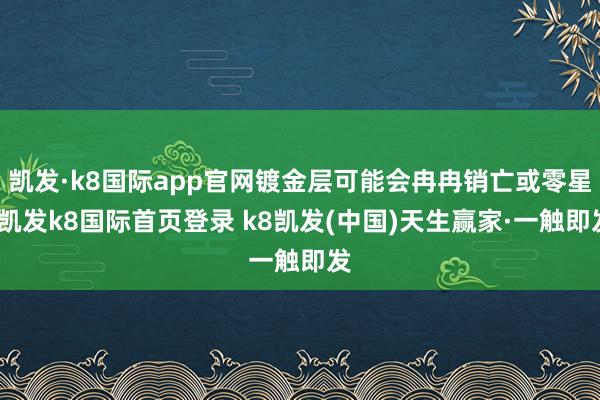 凯发·k8国际app官网镀金层可能会冉冉销亡或零星-凯发k8国际首页登录 k8凯发(中国)天生赢家·一触即发