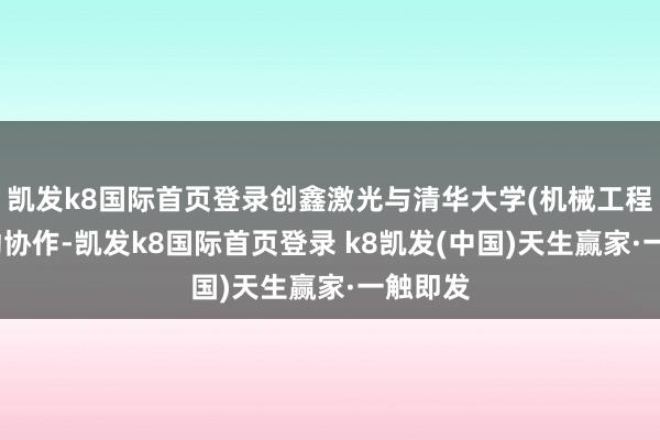 凯发k8国际首页登录创鑫激光与清华大学(机械工程系)启动协作-凯发k8国际首页登录 k8凯发(中国)天生赢家·一触即发