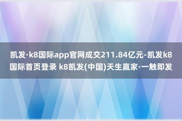 凯发·k8国际app官网成交211.84亿元-凯发k8国际首页登录 k8凯发(中国)天生赢家·一触即发