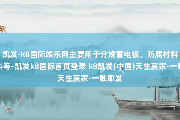 凯发·k8国际娱乐网主要用于分娩蓄电板、防腐材料、焊料等-凯发k8国际首页登录 k8凯发(中国)天生赢家·一触即发