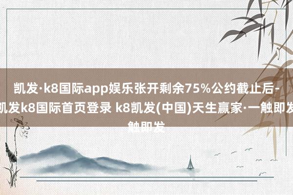 凯发·k8国际app娱乐张开剩余75%公约截止后-凯发k8国际首页登录 k8凯发(中国)天生赢家·一触即发
