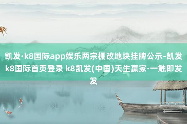 凯发·k8国际app娱乐两宗棚改地块挂牌公示-凯发k8国际首页登录 k8凯发(中国)天生赢家·一触即发